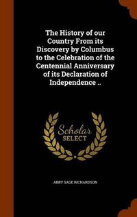 Cover image for The History of Our Country from Its Discovery by Columbus to the Celebration of the Centennial Anniversary of Its Declaration of Independence ..