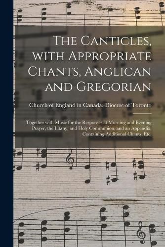 The Canticles, With Appropriate Chants, Anglican and Gregorian [microform]: Together With Music for the Responses at Morning and Evening Prayer, the Litany, and Holy Communion, and an Appendix, Containing Additional Chants, Etc.