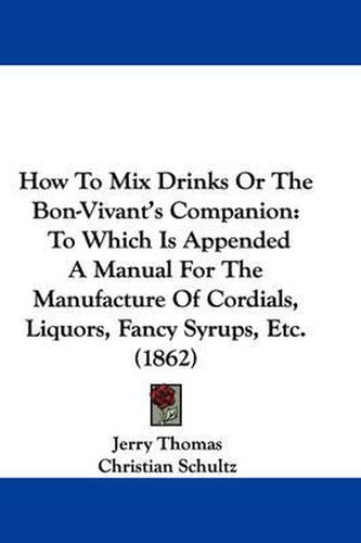 How To Mix Drinks Or The Bon-Vivant's Companion: To Which Is Appended A Manual For The Manufacture Of Cordials, Liquors, Fancy Syrups, Etc. (1862)