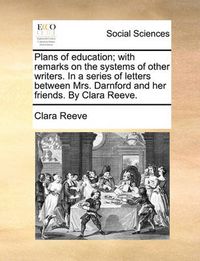 Cover image for Plans of Education; With Remarks on the Systems of Other Writers. in a Series of Letters Between Mrs. Darnford and Her Friends. by Clara Reeve.