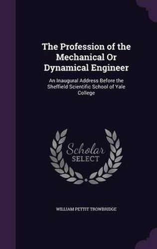 The Profession of the Mechanical or Dynamical Engineer: An Inaugural Address Before the Sheffield Scientific School of Yale College