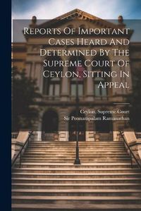 Cover image for Reports Of Important Cases Heard And Determined By The Supreme Court Of Ceylon, Sitting In Appeal