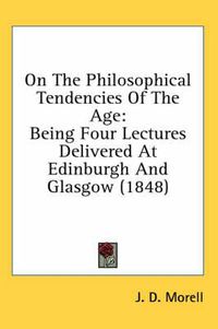 Cover image for On The Philosophical Tendencies Of The Age: Being Four Lectures Delivered At Edinburgh And Glasgow (1848)