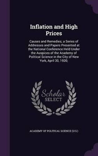 Cover image for Inflation and High Prices: Causes and Remedies; A Series of Addresses and Papers Presented at the National Conference Held Under the Auspices of the Academy of Political Science in the City of New York, April 30, 1920;