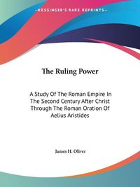 Cover image for The Ruling Power: A Study of the Roman Empire in the Second Century After Christ Through the Roman Oration of Aelius Aristides