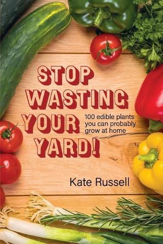 Stop Wasting Your Yard!: 100 Edible Plants You Can Probably Grow at Home