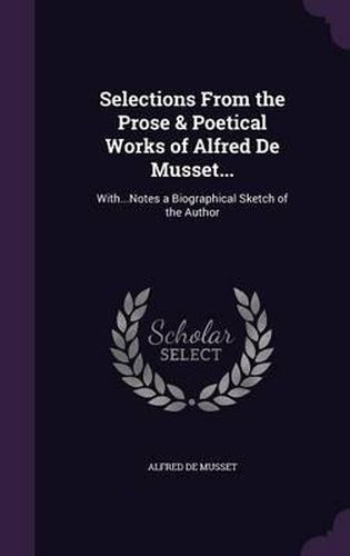 Selections from the Prose & Poetical Works of Alfred de Musset...: With...Notes a Biographical Sketch of the Author