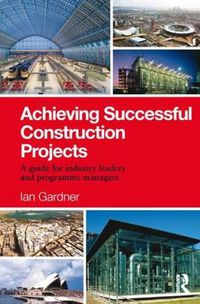 Cover image for Achieving Successful Construction Projects: A Guide for Industry Leaders and Programme Managers