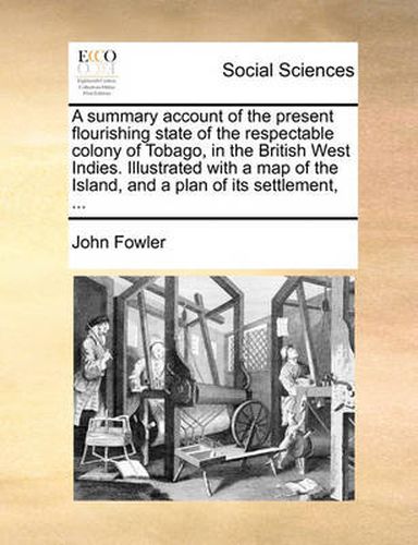 A Summary Account of the Present Flourishing State of the Respectable Colony of Tobago, in the British West Indies. Illustrated with a Map of the Island, and a Plan of Its Settlement, ...