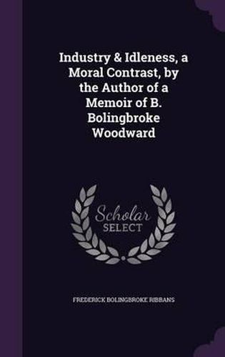 Industry & Idleness, a Moral Contrast, by the Author of a Memoir of B. Bolingbroke Woodward