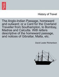 Cover image for The Anglo-Indian Passage, Homeward and Outward; Or a Card for the Overland Traveller from Southampton, to Bombay, Madras and Calcutta. with Letters Descriptive of the Homeward Passage, and Notices of Gibraltar, Malta, Etc.