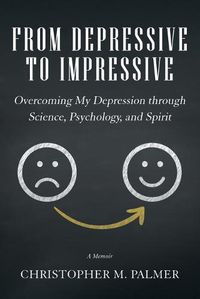 Cover image for From Depressive to Impressive: Overcoming My Depression Through Science, Psychology, and Spirit