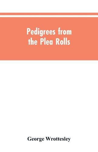 Pedigrees from the plea rolls: collected from the pleadings in the various courts of law, A.D. 1200 to 1500