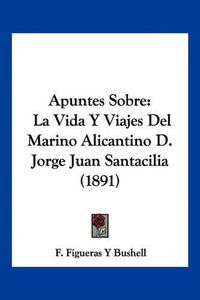 Cover image for Apuntes Sobre: La Vida y Viajes del Marino Alicantino D. Jorge Juan Santacilia (1891)