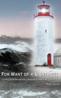 Cover image for For Want of A Lighthouse: Guiding Ships Through the Graveyard of Lake Ontario 1828-1914