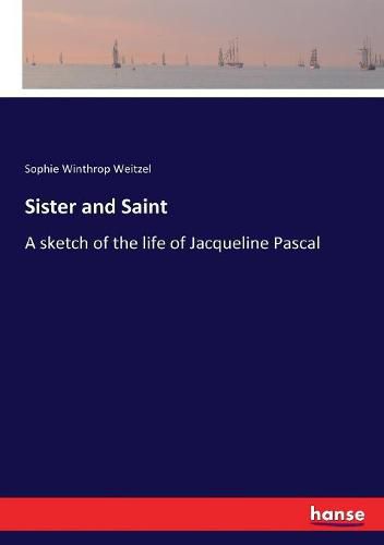 Sister and Saint: A sketch of the life of Jacqueline Pascal