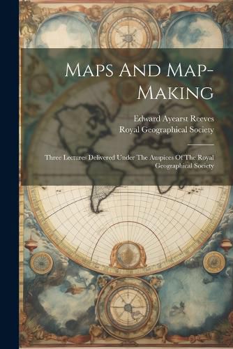 Cover image for Maps And Map-making; Three Lectures Delivered Under The Auspices Of The Royal Geographical Society