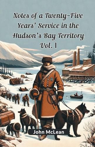 Notes Of A Twenty-Five Years' Service In The Hudson's Bay Territory Vol. I