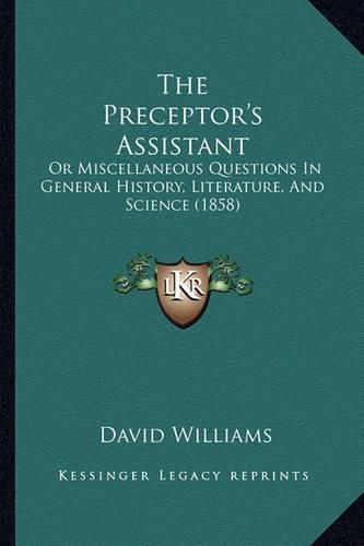 Cover image for The Preceptor's Assistant: Or Miscellaneous Questions in General History, Literature, and Science (1858)