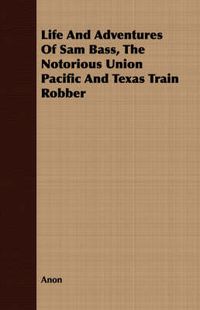 Cover image for Life and Adventures of Sam Bass, the Notorious Union Pacific and Texas Train Robber