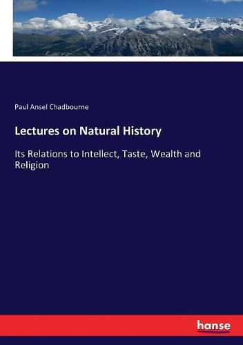 Lectures on Natural History: Its Relations to Intellect, Taste, Wealth and Religion