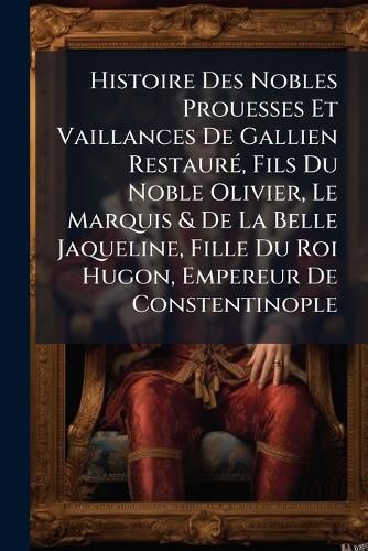 Cover image for Histoire Des Nobles Prouesses Et Vaillances De Gallien RestaurA(c), Fils Du Noble Olivier, Le Marquis & De La Belle Jaqueline, Fille Du Roi Hugon, Empereur De Constentinople