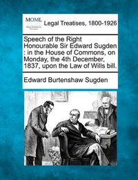 Cover image for Speech of the Right Honourable Sir Edward Sugden: In the House of Commons, on Monday, the 4th December, 1837, Upon the Law of Wills Bill.