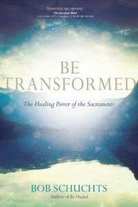 Cover image for Be Transformed: The Healing Power of the Sacraments