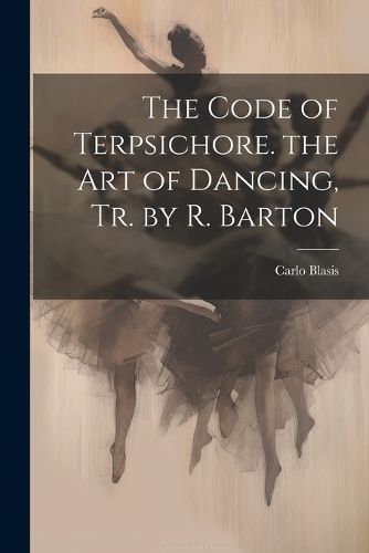 Cover image for The Code of Terpsichore. the Art of Dancing, Tr. by R. Barton