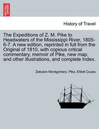 Cover image for The Expeditions of Z. M. Pike to Headwaters of the Mississippi River, 1805-6-7. a New Edition, Reprinted in Full from the Original of 1810, with Copious Critical Commentary, Memoir of Pike, New Map... and Complete Index. Vol. I. a New Edition.