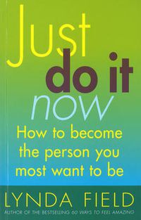 Cover image for Just Do it Now: How to Become the Person You Most Want to be