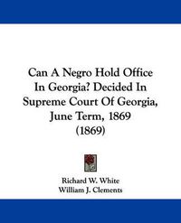 Cover image for Can A Negro Hold Office In Georgia? Decided In Supreme Court Of Georgia, June Term, 1869 (1869)