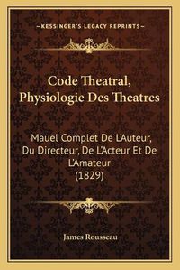 Cover image for Code Theatral, Physiologie Des Theatres: Mauel Complet de L'Auteur, Du Directeur, de L'Acteur Et de L'Amateur (1829)