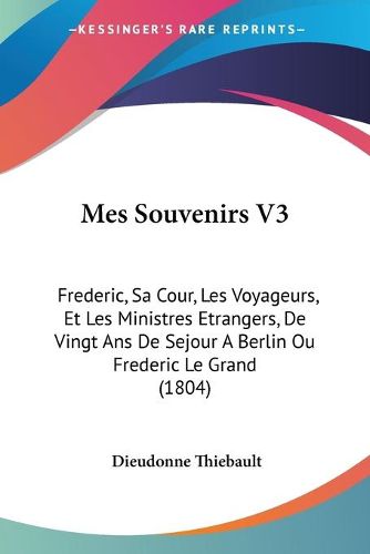 Cover image for Mes Souvenirs V3: Frederic, Sa Cour, Les Voyageurs, Et Les Ministres Etrangers, de Vingt ANS de Sejour a Berlin Ou Frederic Le Grand (1804)