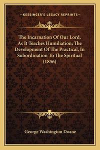 Cover image for The Incarnation of Our Lord, as It Teaches Humiliation; The Development of the Practical, in Subordination to the Spiritual (1856)