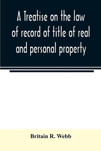 Cover image for A treatise on the law of record of title of real and personal property, with appendix giving the statutory provisions of the several states relating thereto, and approved forms for acknowledgments in each state