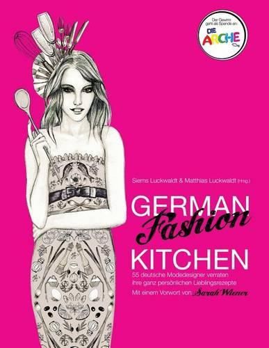 German Fashion Kitchen: 55 Deutsche Modedesigner Verraten Ihre Ganz Pers nlichen Lieblingsrezepte. Mit Einem Vorwort Von Sarah Wiener