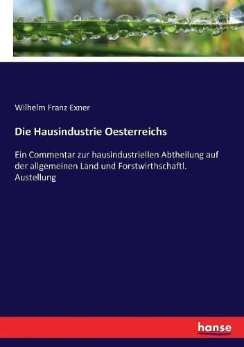 Die Hausindustrie Oesterreichs: Ein Commentar zur hausindustriellen Abtheilung auf der allgemeinen Land und Forstwirthschaftl. Austellung