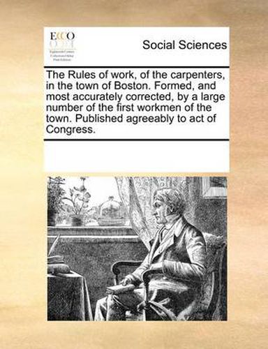 Cover image for The Rules of Work, of the Carpenters, in the Town of Boston. Formed, and Most Accurately Corrected, by a Large Number of the First Workmen of the Town. Published Agreeably to Act of Congress.