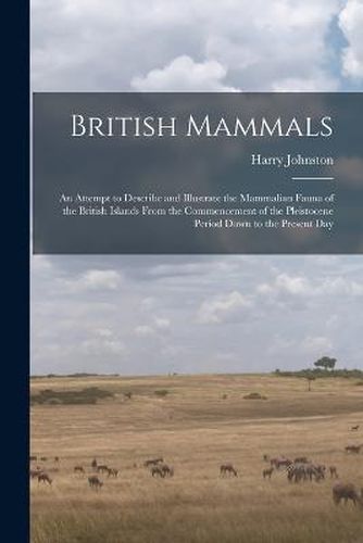 Cover image for British Mammals; an Attempt to Describe and Illustrate the Mammalian Fauna of the British Islands From the Commencement of the Pleistocene Period Down to the Present Day