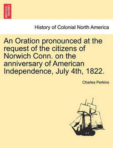 Cover image for An Oration Pronounced at the Request of the Citizens of Norwich Conn. on the Anniversary of American Independence, July 4th, 1822.