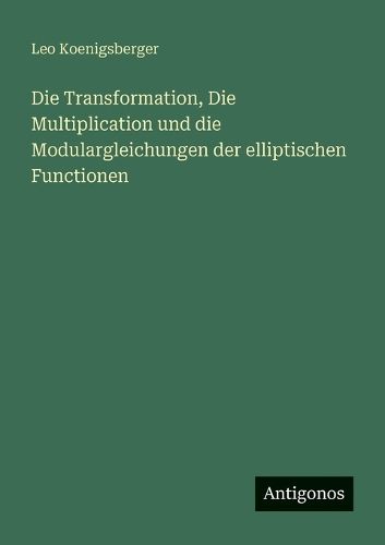 Cover image for Die Transformation, Die Multiplication und die Modulargleichungen der elliptischen Functionen