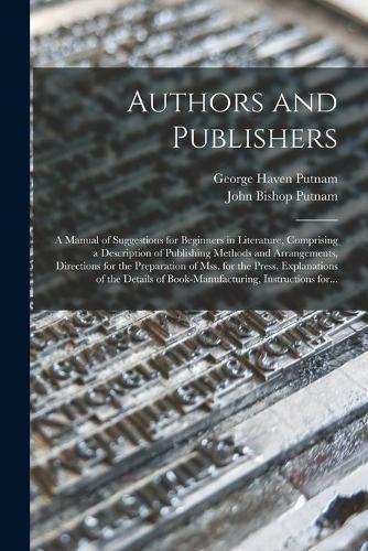 Authors and Publishers: a Manual of Suggestions for Beginners in Literature, Comprising a Description of Publishing Methods and Arrangements, Directions for the Preparation of Mss. for the Press, Explanations of the Details of Book-manufacturing, ...
