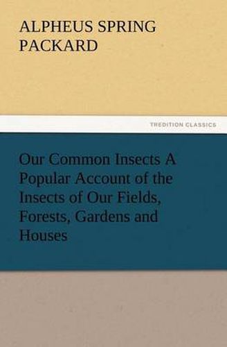 Cover image for Our Common Insects A Popular Account of the Insects of Our Fields, Forests, Gardens and Houses