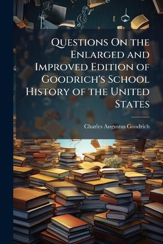 Cover image for Questions on the Enlarged and Improved Edition of Goodrich's School History of the United States: To Which Are Added Outline Tables, for General Review, on a New Plan