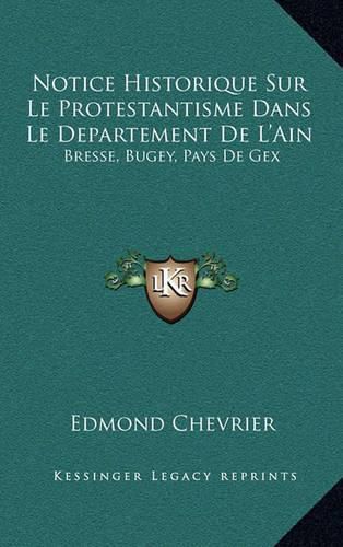 Notice Historique Sur Le Protestantisme Dans Le Departement de L'Ain: Bresse, Bugey, Pays de Gex: Et Lieux Circonvoisins (1883)