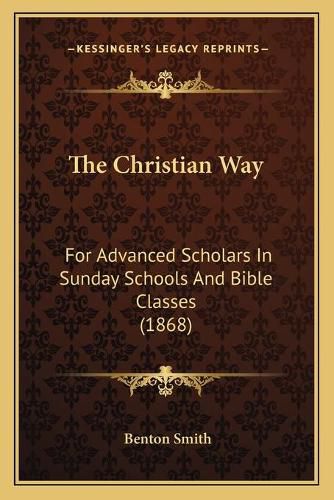 Cover image for The Christian Way the Christian Way: For Advanced Scholars in Sunday Schools and Bible Classes (1for Advanced Scholars in Sunday Schools and Bible Classes (1868) 868)