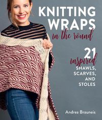 Cover image for Knitting Wraps in the Round: 21 Inspired Shawls, Scarves, and Stoles