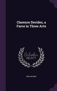 Cover image for Clarence Decides, a Farce in Three Acts