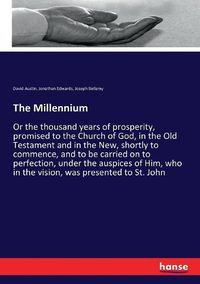 Cover image for The Millennium: Or the thousand years of prosperity, promised to the Church of God, in the Old Testament and in the New, shortly to commence, and to be carried on to perfection, under the auspices of Him, who in the vision, was presented to St. John